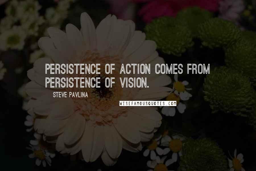 Steve Pavlina Quotes: Persistence of action comes from persistence of vision.