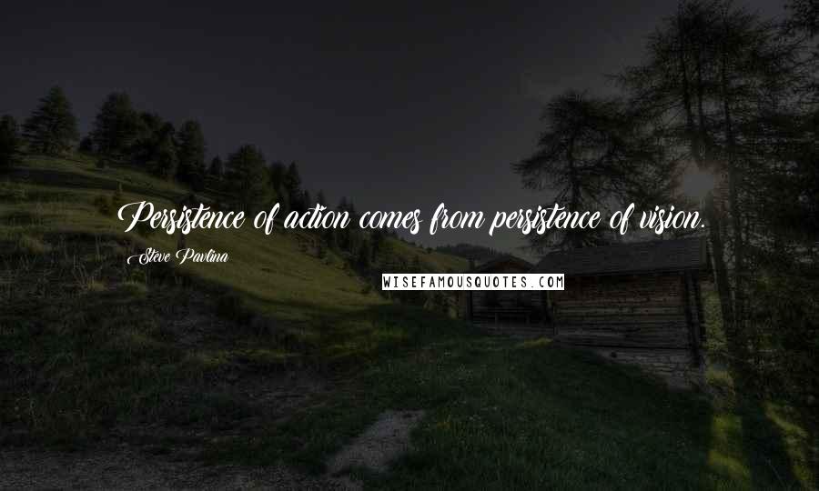 Steve Pavlina Quotes: Persistence of action comes from persistence of vision.