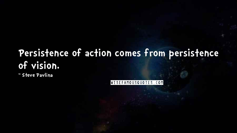 Steve Pavlina Quotes: Persistence of action comes from persistence of vision.