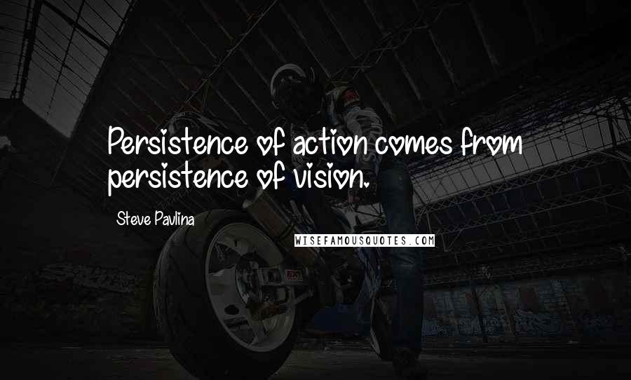 Steve Pavlina Quotes: Persistence of action comes from persistence of vision.