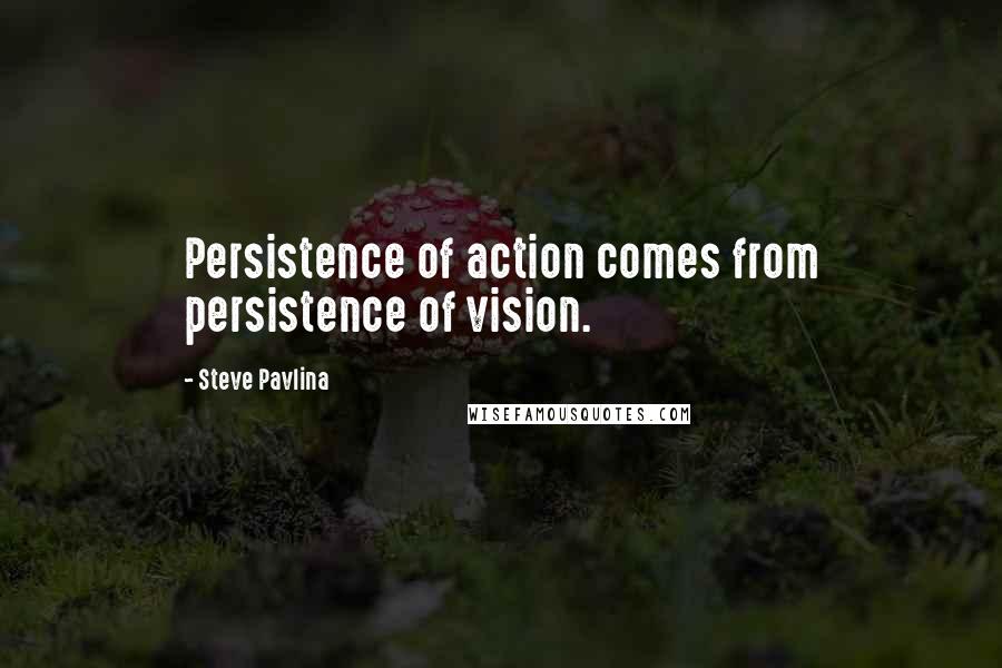 Steve Pavlina Quotes: Persistence of action comes from persistence of vision.