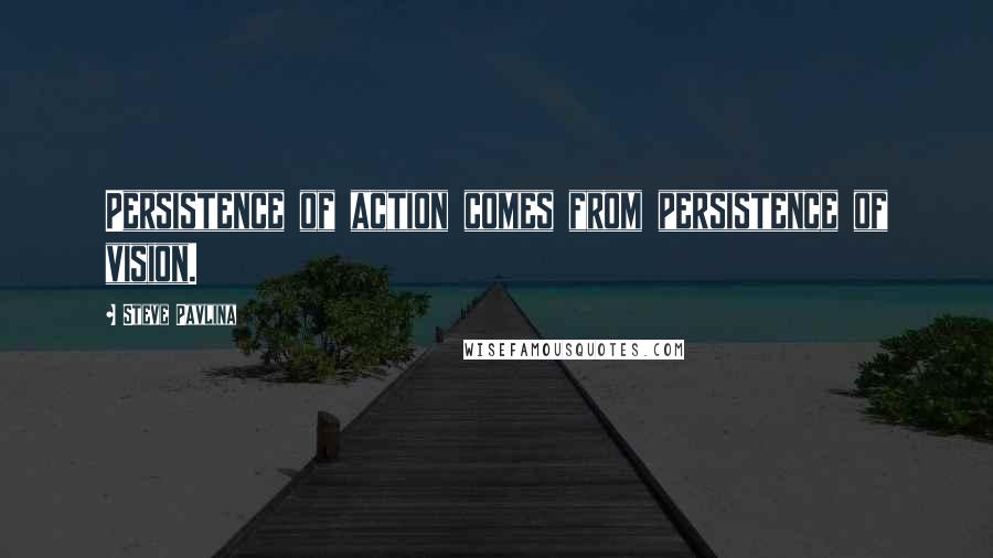 Steve Pavlina Quotes: Persistence of action comes from persistence of vision.