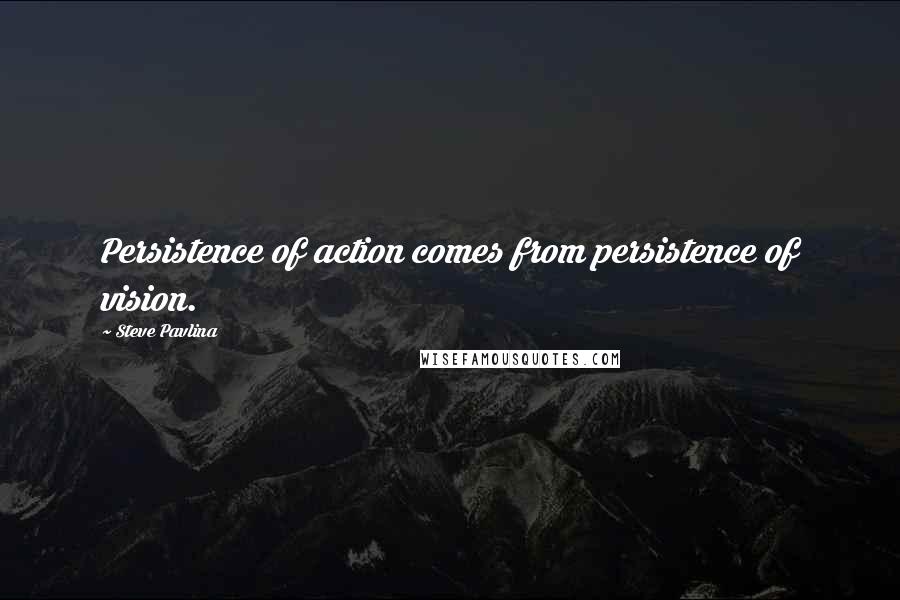 Steve Pavlina Quotes: Persistence of action comes from persistence of vision.