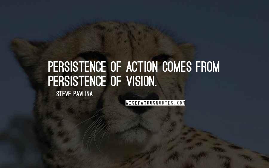 Steve Pavlina Quotes: Persistence of action comes from persistence of vision.