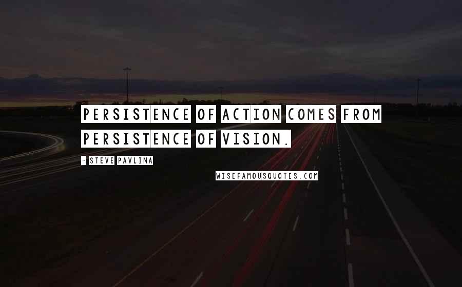 Steve Pavlina Quotes: Persistence of action comes from persistence of vision.