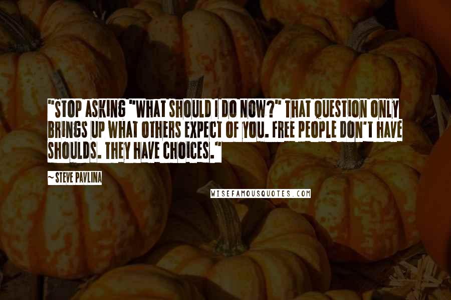 Steve Pavlina Quotes: "Stop asking "What should I do now?" That question only brings up what others expect of you. Free people don't have shoulds. They have choices."