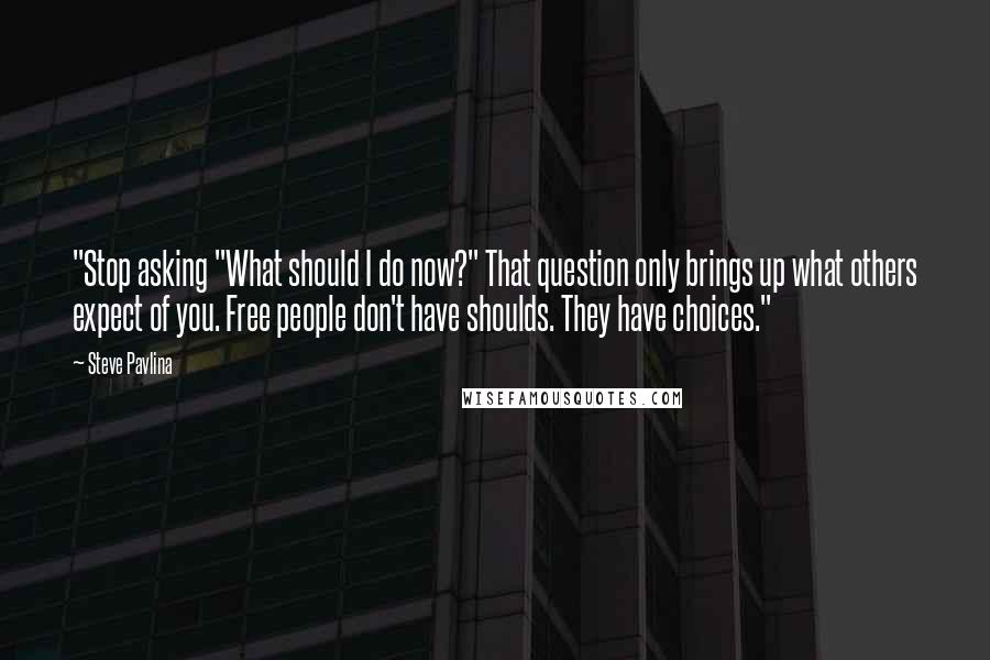 Steve Pavlina Quotes: "Stop asking "What should I do now?" That question only brings up what others expect of you. Free people don't have shoulds. They have choices."