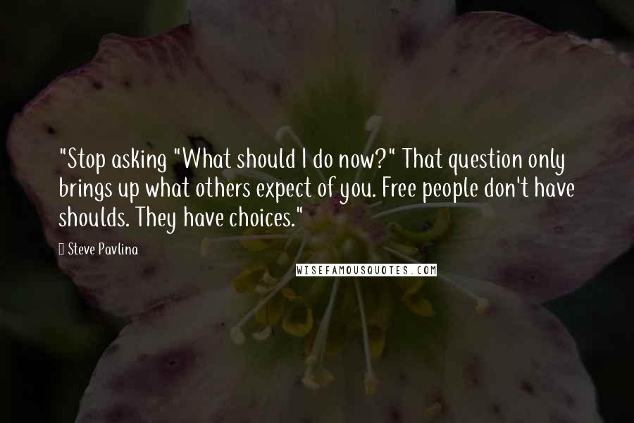 Steve Pavlina Quotes: "Stop asking "What should I do now?" That question only brings up what others expect of you. Free people don't have shoulds. They have choices."