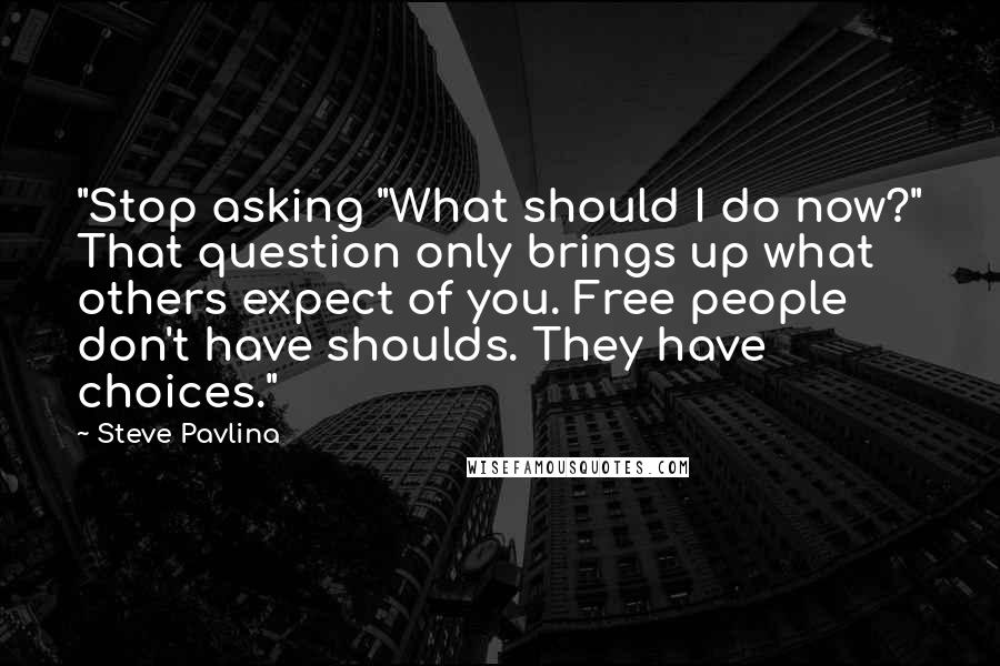 Steve Pavlina Quotes: "Stop asking "What should I do now?" That question only brings up what others expect of you. Free people don't have shoulds. They have choices."