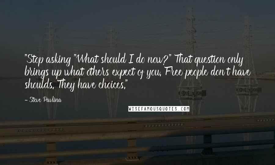 Steve Pavlina Quotes: "Stop asking "What should I do now?" That question only brings up what others expect of you. Free people don't have shoulds. They have choices."