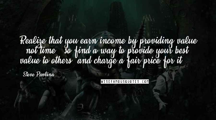 Steve Pavlina Quotes: Realize that you earn income by providing value - not time - so find a way to provide your best value to others, and charge a fair price for it.