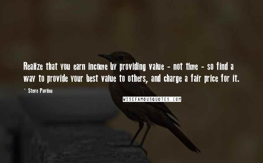 Steve Pavlina Quotes: Realize that you earn income by providing value - not time - so find a way to provide your best value to others, and charge a fair price for it.