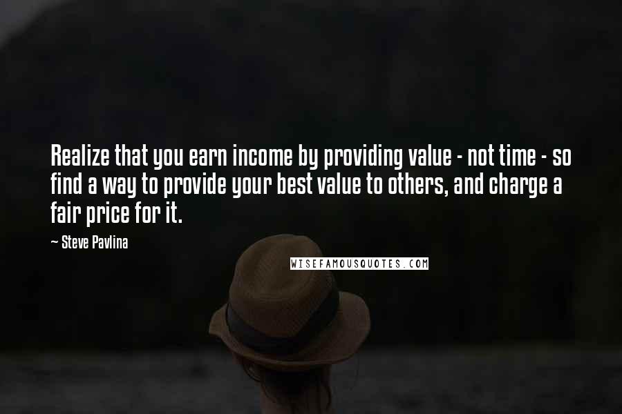 Steve Pavlina Quotes: Realize that you earn income by providing value - not time - so find a way to provide your best value to others, and charge a fair price for it.