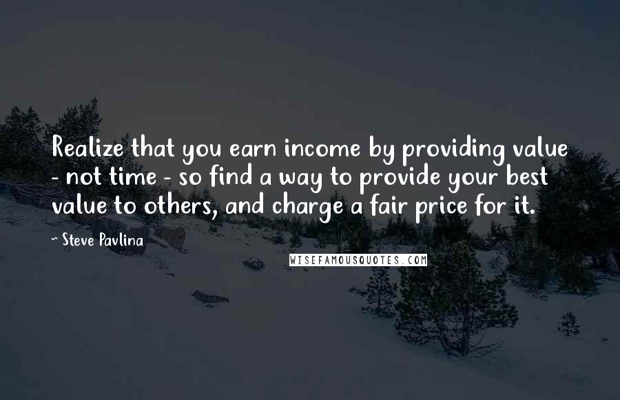 Steve Pavlina Quotes: Realize that you earn income by providing value - not time - so find a way to provide your best value to others, and charge a fair price for it.