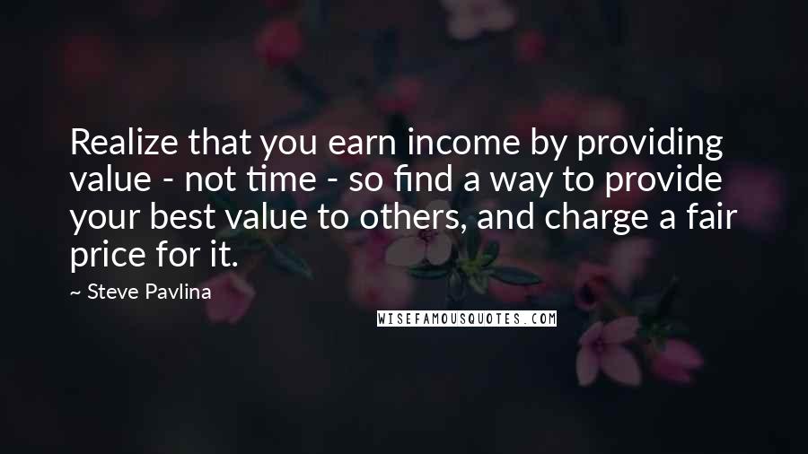 Steve Pavlina Quotes: Realize that you earn income by providing value - not time - so find a way to provide your best value to others, and charge a fair price for it.