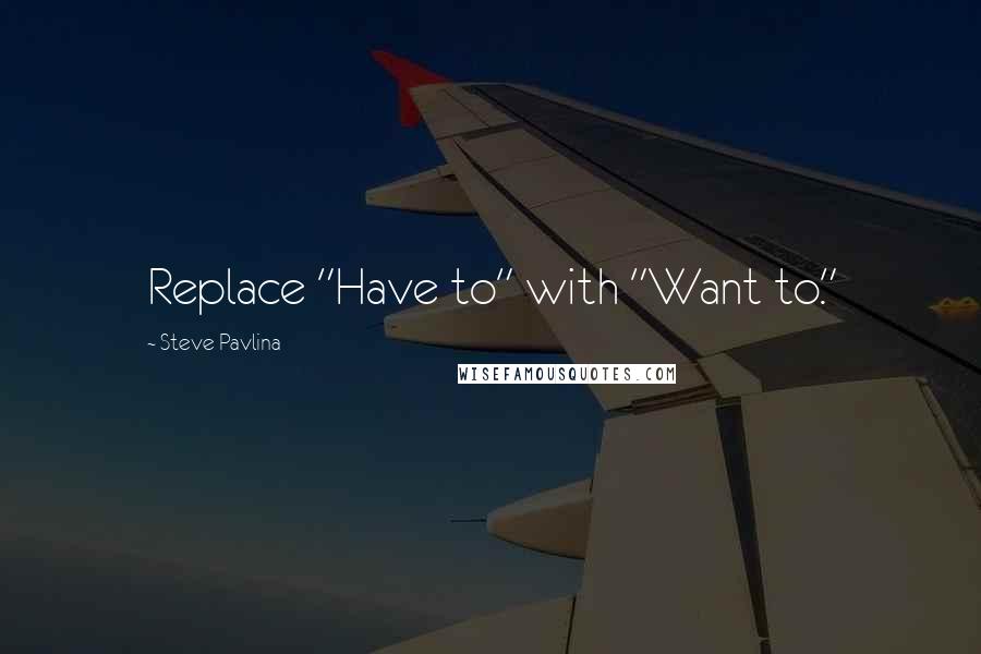 Steve Pavlina Quotes: Replace "Have to" with "Want to."