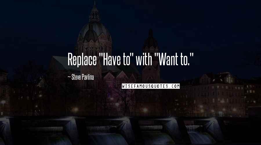 Steve Pavlina Quotes: Replace "Have to" with "Want to."