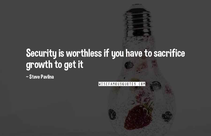 Steve Pavlina Quotes: Security is worthless if you have to sacrifice growth to get it