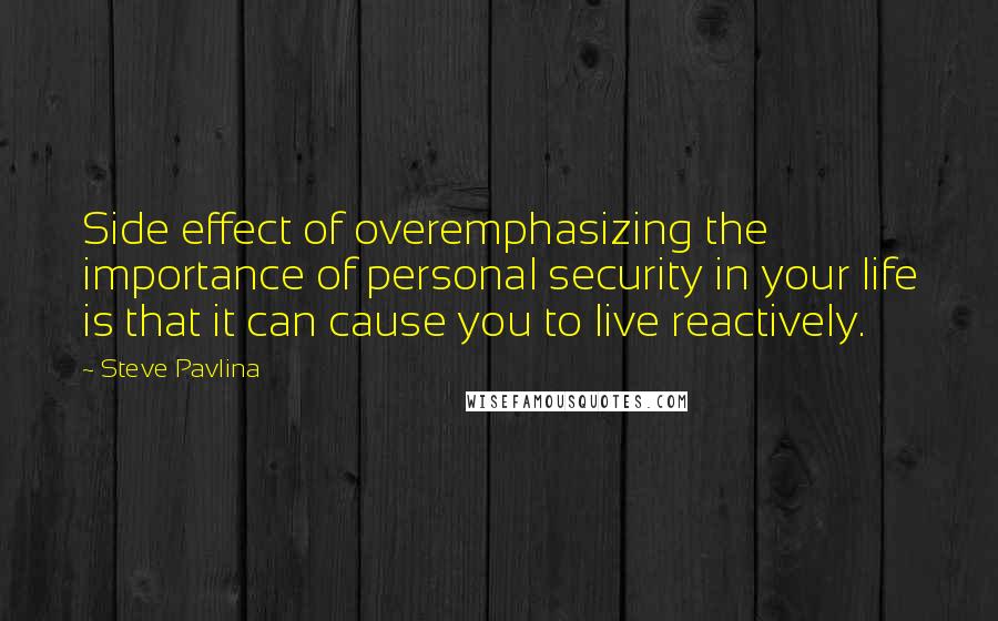 Steve Pavlina Quotes: Side effect of overemphasizing the importance of personal security in your life is that it can cause you to live reactively.