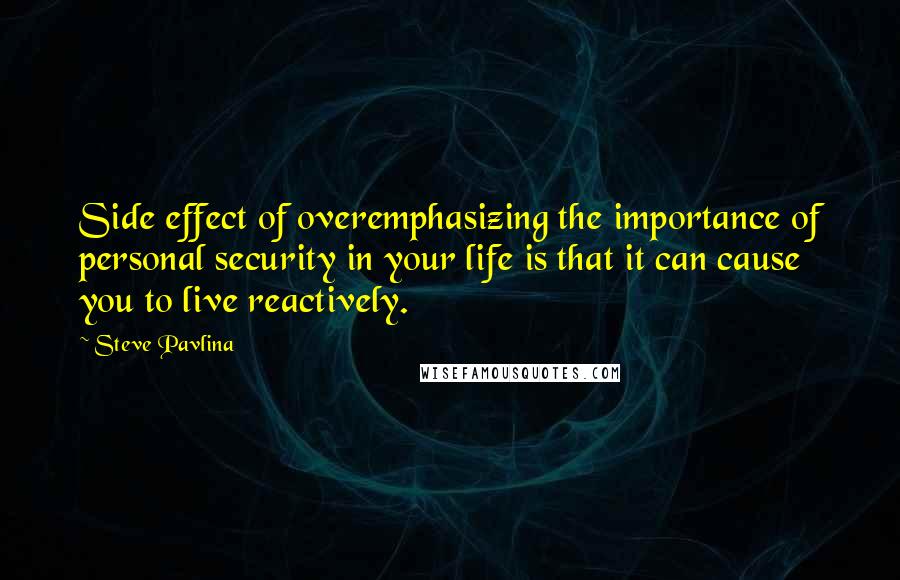 Steve Pavlina Quotes: Side effect of overemphasizing the importance of personal security in your life is that it can cause you to live reactively.