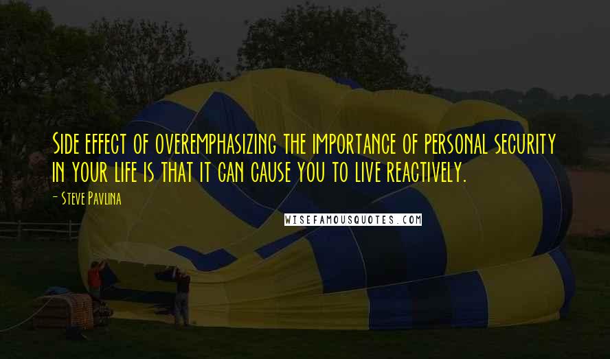 Steve Pavlina Quotes: Side effect of overemphasizing the importance of personal security in your life is that it can cause you to live reactively.