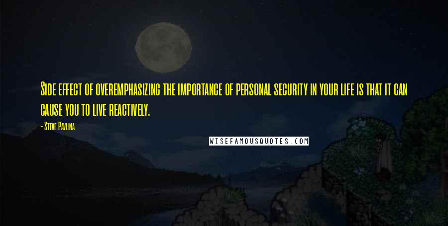 Steve Pavlina Quotes: Side effect of overemphasizing the importance of personal security in your life is that it can cause you to live reactively.