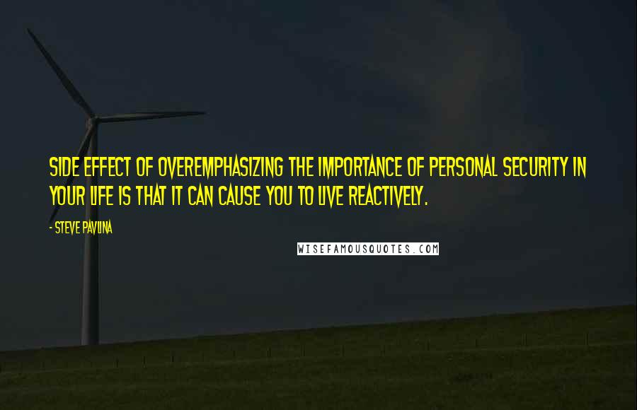 Steve Pavlina Quotes: Side effect of overemphasizing the importance of personal security in your life is that it can cause you to live reactively.