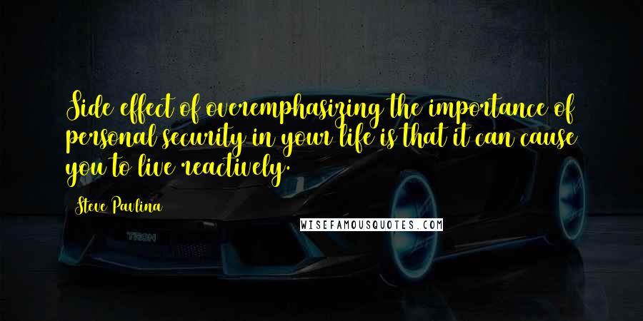 Steve Pavlina Quotes: Side effect of overemphasizing the importance of personal security in your life is that it can cause you to live reactively.