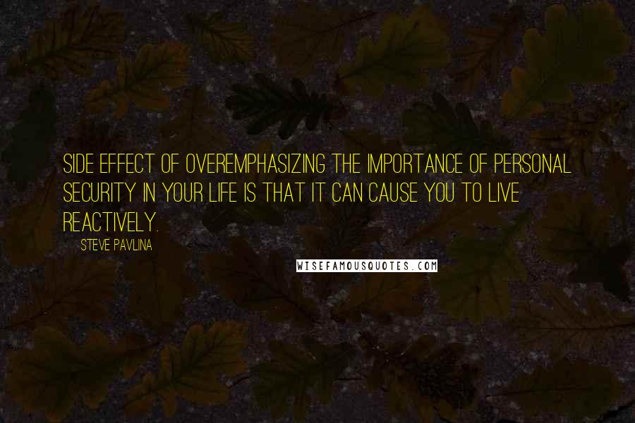 Steve Pavlina Quotes: Side effect of overemphasizing the importance of personal security in your life is that it can cause you to live reactively.