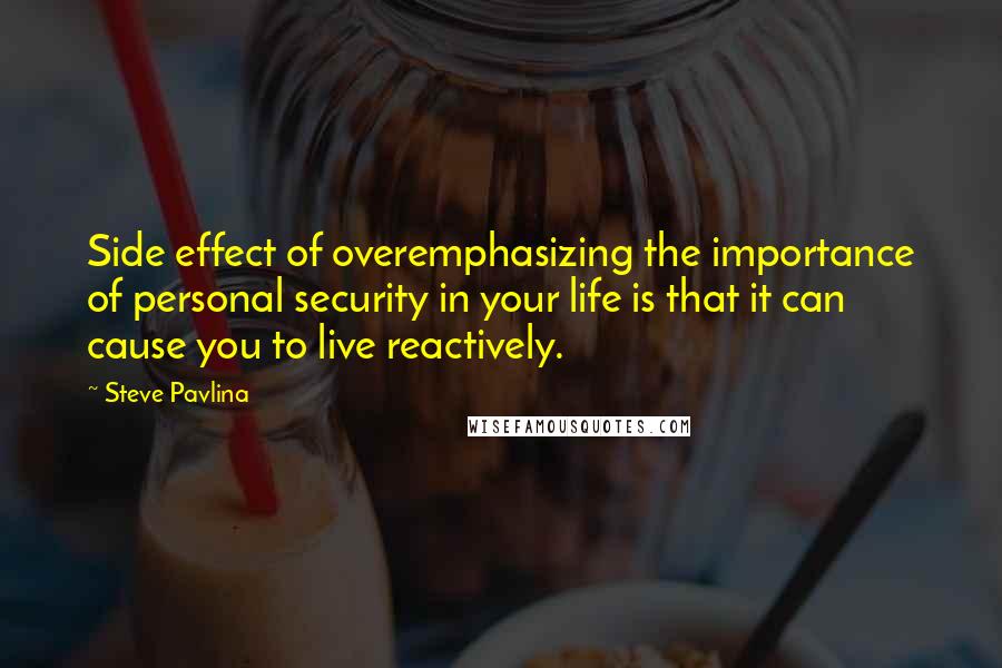 Steve Pavlina Quotes: Side effect of overemphasizing the importance of personal security in your life is that it can cause you to live reactively.