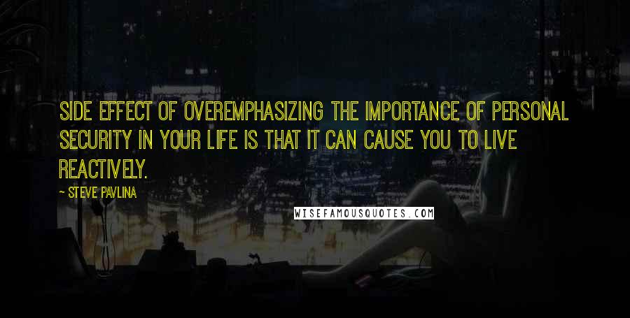 Steve Pavlina Quotes: Side effect of overemphasizing the importance of personal security in your life is that it can cause you to live reactively.