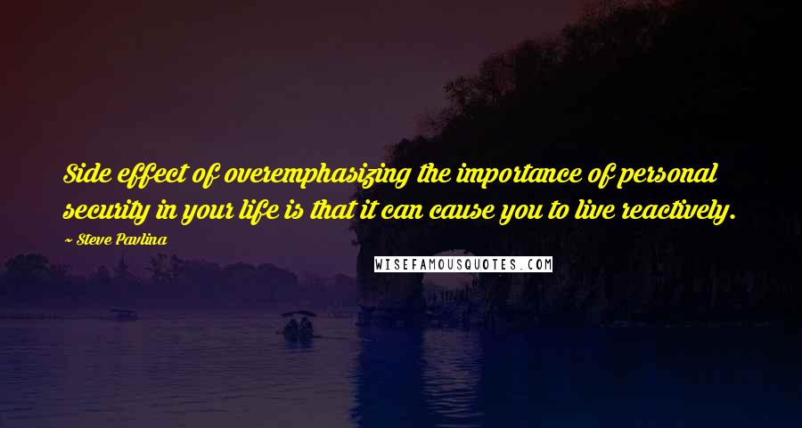 Steve Pavlina Quotes: Side effect of overemphasizing the importance of personal security in your life is that it can cause you to live reactively.