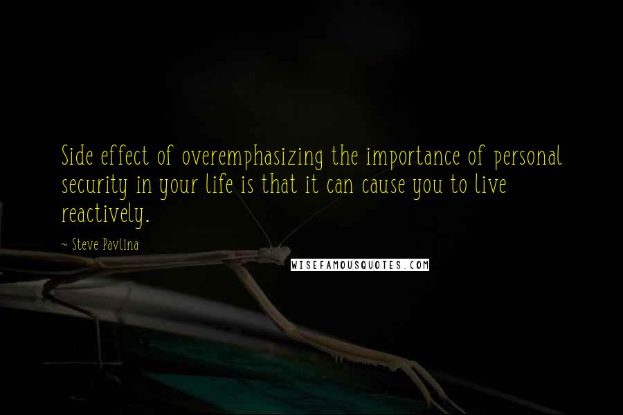 Steve Pavlina Quotes: Side effect of overemphasizing the importance of personal security in your life is that it can cause you to live reactively.