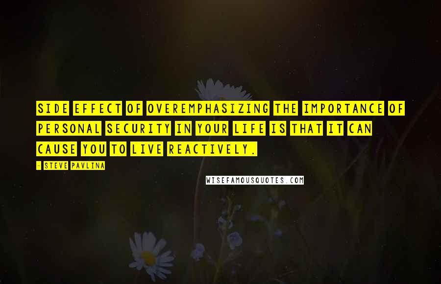 Steve Pavlina Quotes: Side effect of overemphasizing the importance of personal security in your life is that it can cause you to live reactively.