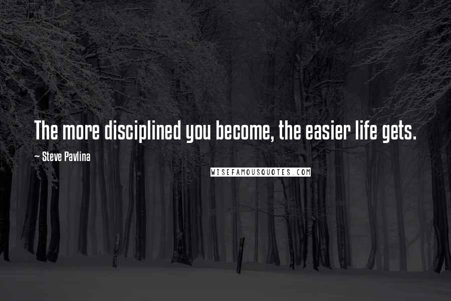 Steve Pavlina Quotes: The more disciplined you become, the easier life gets.