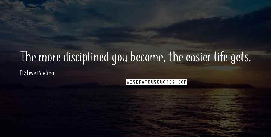 Steve Pavlina Quotes: The more disciplined you become, the easier life gets.