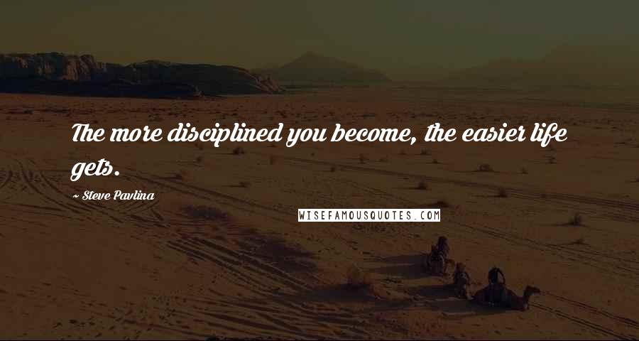 Steve Pavlina Quotes: The more disciplined you become, the easier life gets.