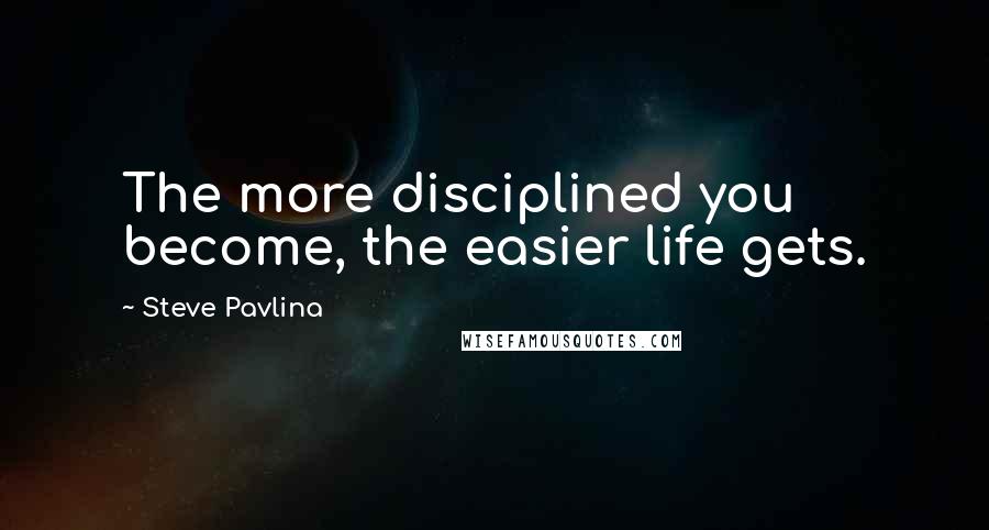 Steve Pavlina Quotes: The more disciplined you become, the easier life gets.
