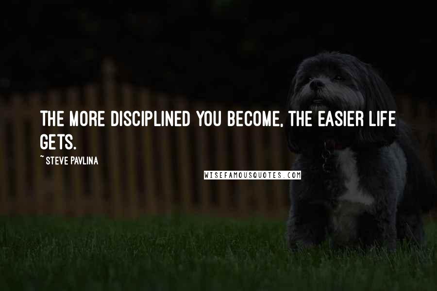 Steve Pavlina Quotes: The more disciplined you become, the easier life gets.