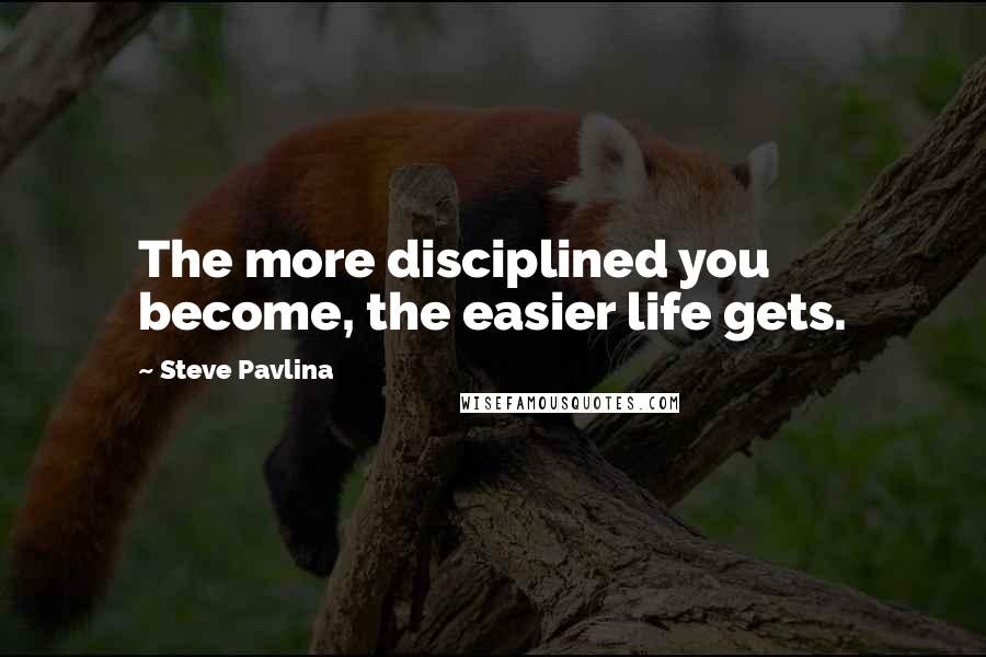 Steve Pavlina Quotes: The more disciplined you become, the easier life gets.