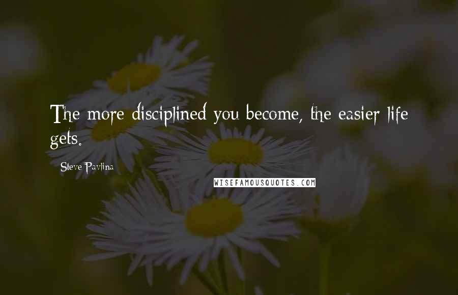 Steve Pavlina Quotes: The more disciplined you become, the easier life gets.