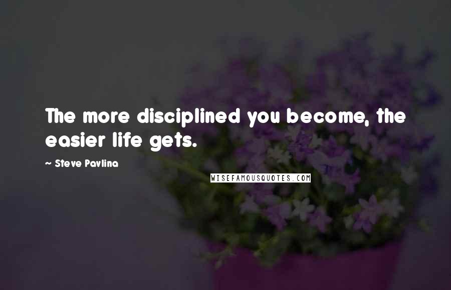 Steve Pavlina Quotes: The more disciplined you become, the easier life gets.