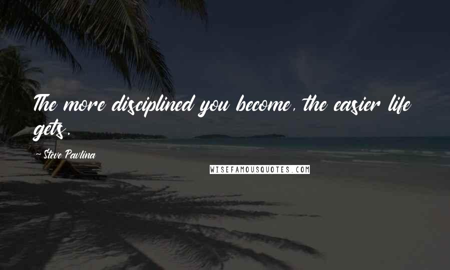 Steve Pavlina Quotes: The more disciplined you become, the easier life gets.