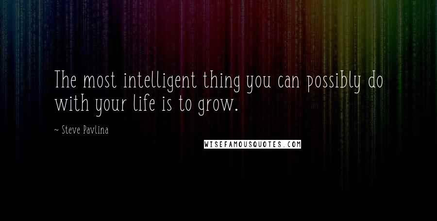 Steve Pavlina Quotes: The most intelligent thing you can possibly do with your life is to grow.