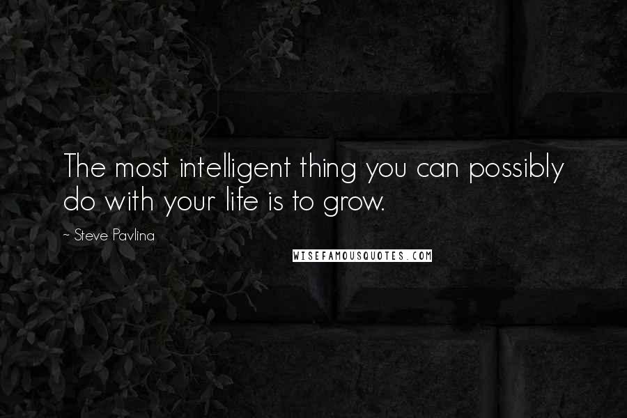 Steve Pavlina Quotes: The most intelligent thing you can possibly do with your life is to grow.