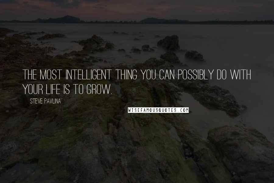 Steve Pavlina Quotes: The most intelligent thing you can possibly do with your life is to grow.