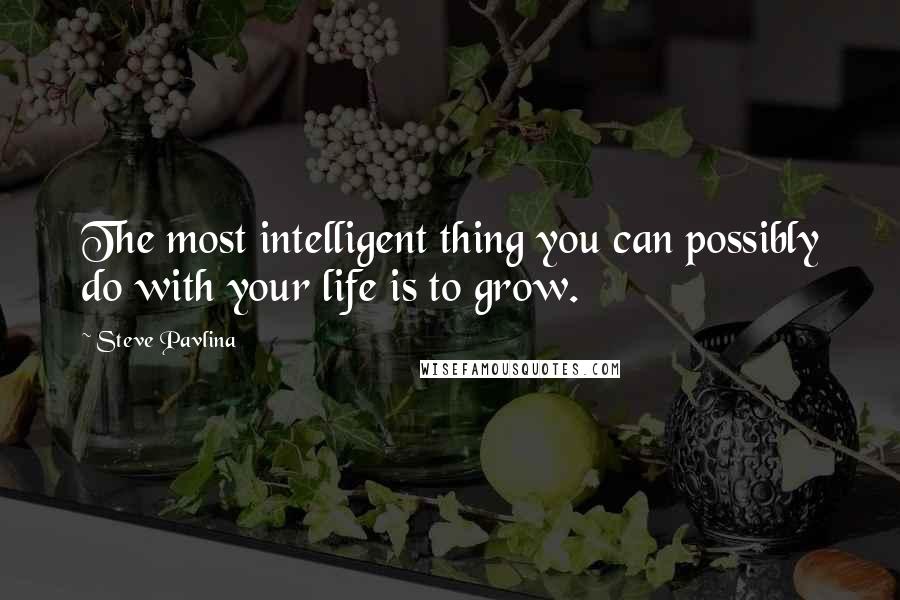 Steve Pavlina Quotes: The most intelligent thing you can possibly do with your life is to grow.