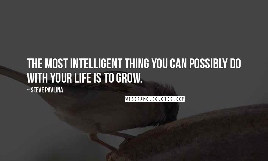 Steve Pavlina Quotes: The most intelligent thing you can possibly do with your life is to grow.