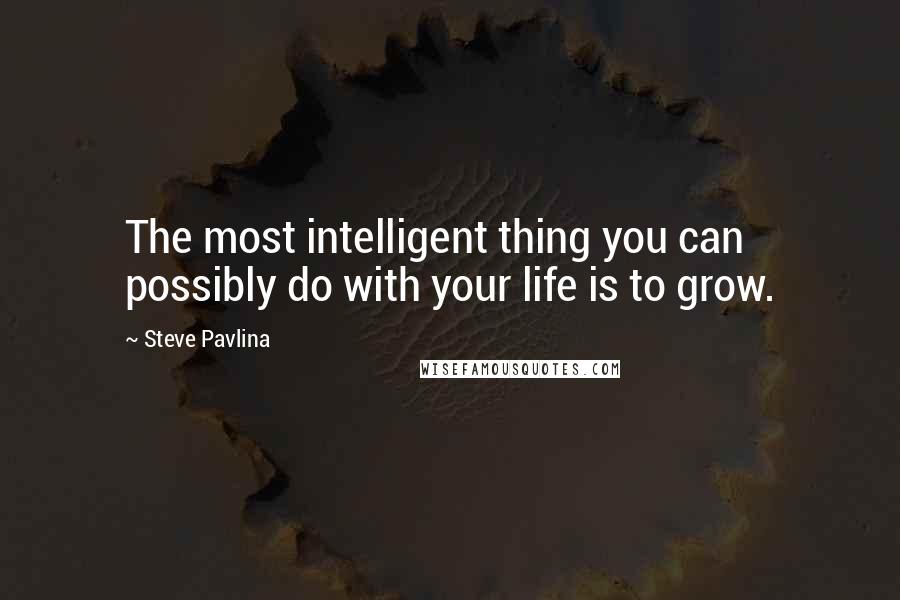 Steve Pavlina Quotes: The most intelligent thing you can possibly do with your life is to grow.