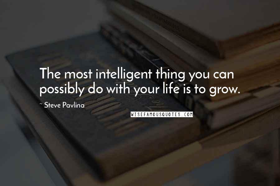 Steve Pavlina Quotes: The most intelligent thing you can possibly do with your life is to grow.